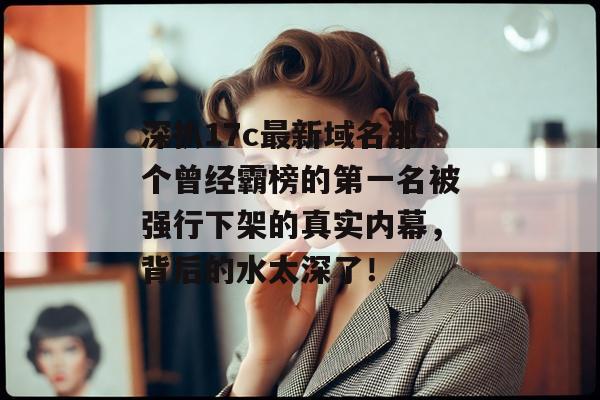 深扒17c最新域名那个曾经霸榜的第一名被强行下架的真实内幕，背后的水太深了！