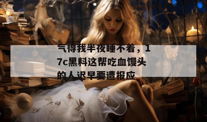 气得我半夜睡不着,17c黑料这帮吃血馒头的人迟早要遭报应