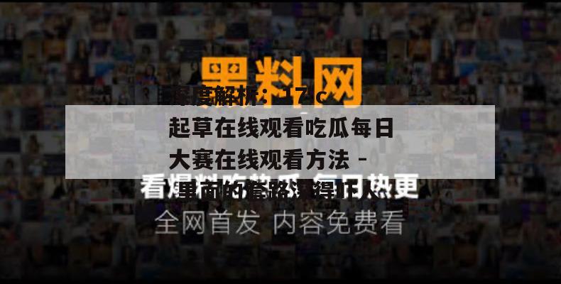 深度解析：17.c 起草在线观看吃瓜每日大赛在线观看方法 - 里面的套路深得吓人