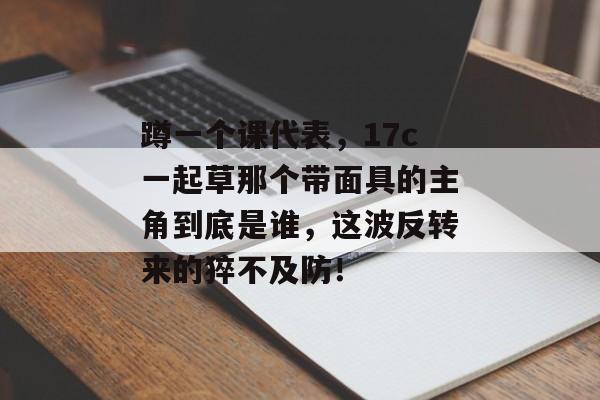 蹲一个课代表，17c一起草那个带面具的主角到底是谁，这波反转来的猝不及防！