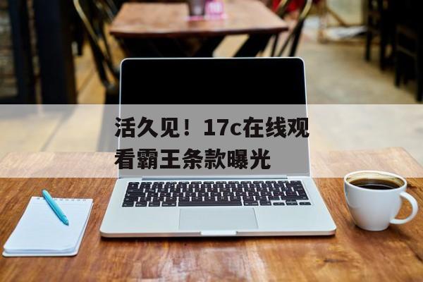 活久见！17c在线观看霸王条款曝光