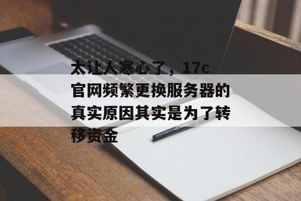 太让人寒心了，17c官网频繁更换服务器的真实原因其实是为了转移资金