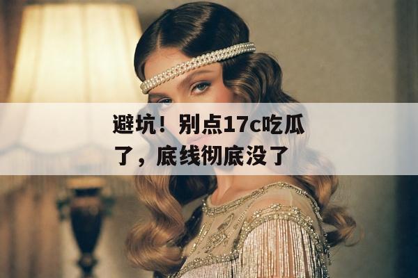 避坑！别点17c吃瓜了，底线彻底没了