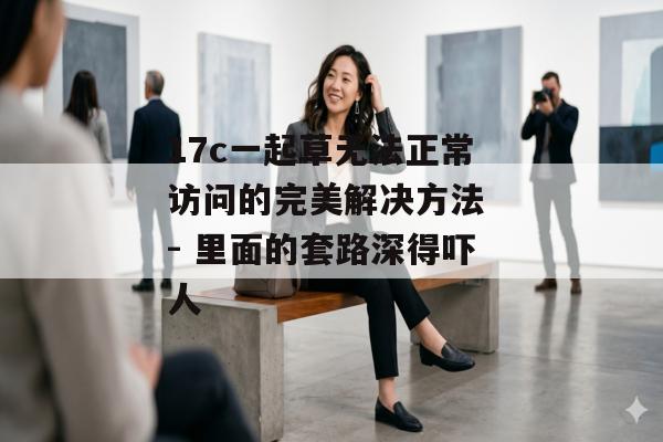 17c一起草无法正常访问的完美解决方法 - 里面的套路深得吓人