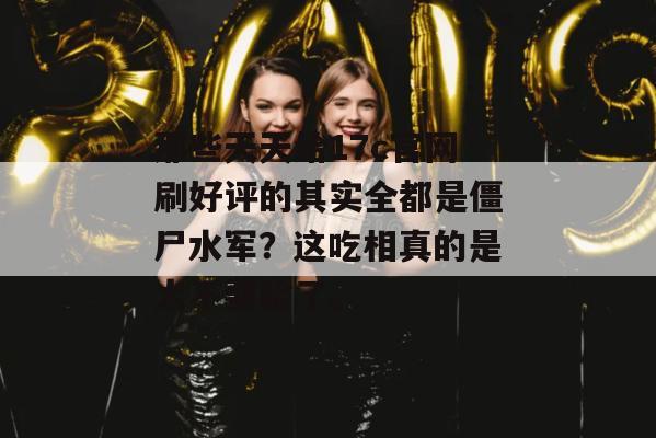 那些天天给17c官网刷好评的其实全都是僵尸水军？这吃相真的是太不要脸了。