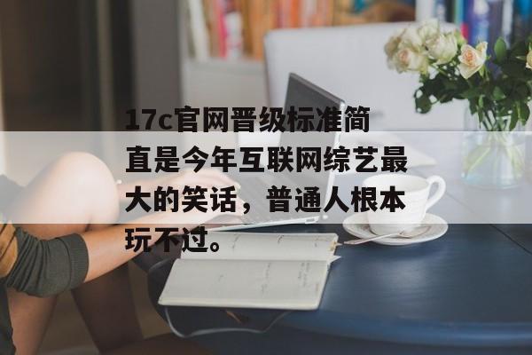 17c官网晋级标准简直是今年互联网综艺最大的笑话，普通人根本玩不过。