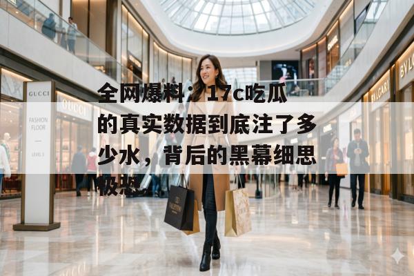 全网爆料：17c吃瓜的真实数据到底注了多少水，背后的黑幕细思极恐。