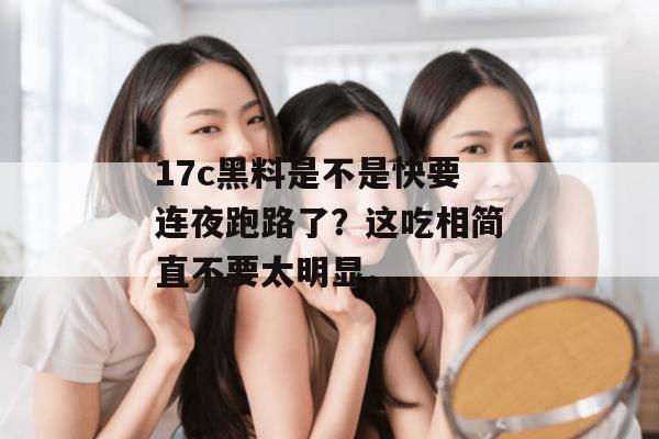 17c黑料是不是快要连夜跑路了？这吃相简直不要太明显。
